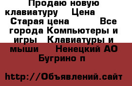 “Продаю новую клавиатуру“ › Цена ­ 500 › Старая цена ­ 750 - Все города Компьютеры и игры » Клавиатуры и мыши   . Ненецкий АО,Бугрино п.